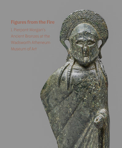 Figures from the Fire J. Pierpont Morgan’s Ancient Bronzes at the Wadsworth Atheneum Museum of Art
