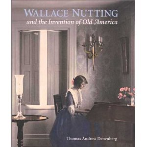 Wallace Nutting and the Invention of Old America - an exhibition catalog from the Wadsworth Atheneum